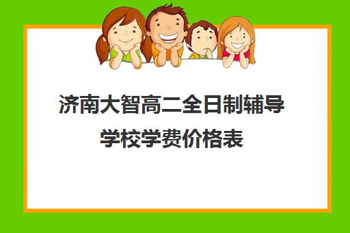 济南大智高二全日制辅导学校学费价格表(济南高中一对一辅导哪家好)