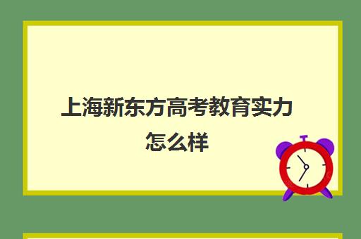 上海新东方高考教育实力怎么样(上海高考补课机构排名)