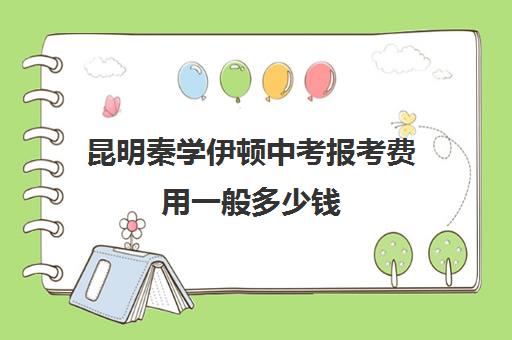 昆明秦学伊顿中考报考费用一般多少钱(昆明金诺学校一对一收费)