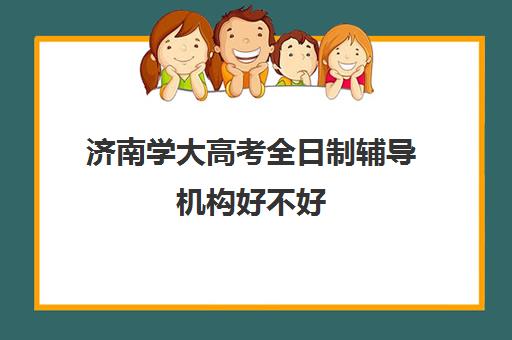 济南学大高考全日制辅导机构好不好(学大教育高三全日制怎么样)