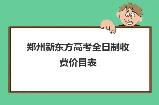 郑州新东方高考全日制收费价目表(新东方全日制高三学费)