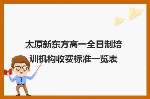 太原新东方高一全日制培训机构收费标准一览表(太原全日制的高中补课机构哪个好)