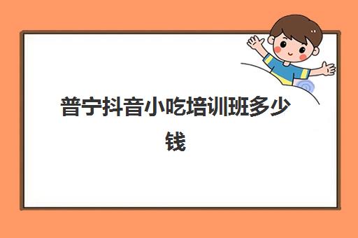 普宁抖音小吃培训班多少钱(路边摊小吃培训学费)