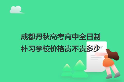 成都丹秋高考高中全日制补习学校价格贵不贵多少钱一年