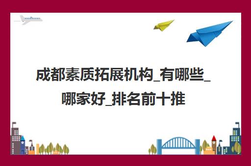 成都素质拓展机构_有哪些_哪家好_排名前十推荐