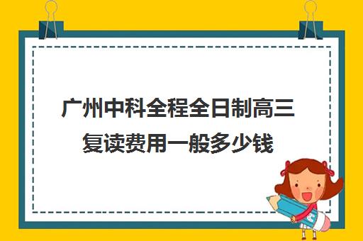 广州中科全程全日制高三复读费用一般多少钱(广东高考复读机构)