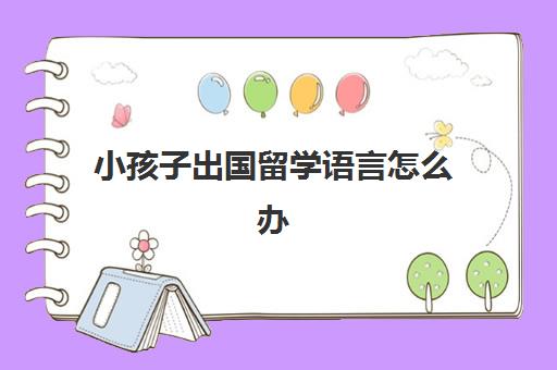 小孩子出国留学语言怎么办(语言迟缓的孩子能好吗)