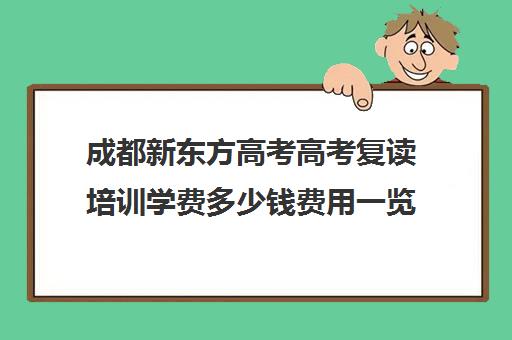 成都新东方高考高考复读培训学费多少钱费用一览表(新东方高考复读班价格)