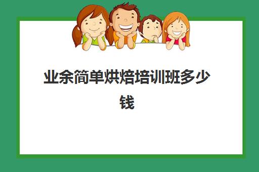 业余简单烘焙培训班多少钱(烘焙课程一套下来大概多少钱)