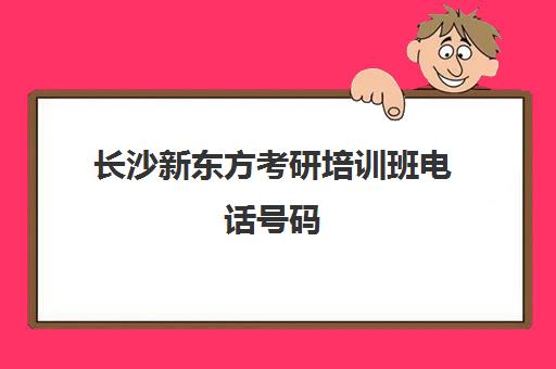 长沙新东方考研培训班电话号码(长沙新东方考研培训班地址)