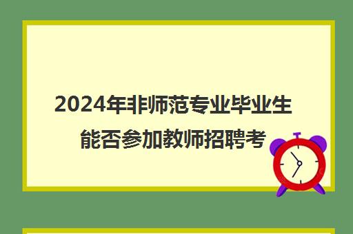 2024年非师范专业毕业生能否参加教师招聘考试