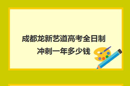 成都龙新艺道高考全日制冲刺一年多少钱(高三全日制有必要吗)