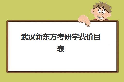 武汉新东方考研学费价目表(新东方考研班一般多少钱)