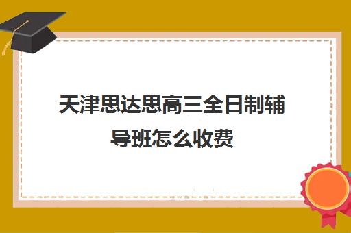 天津思达思高三全日制辅导班怎么收费(天津高三培训机构排名前十)