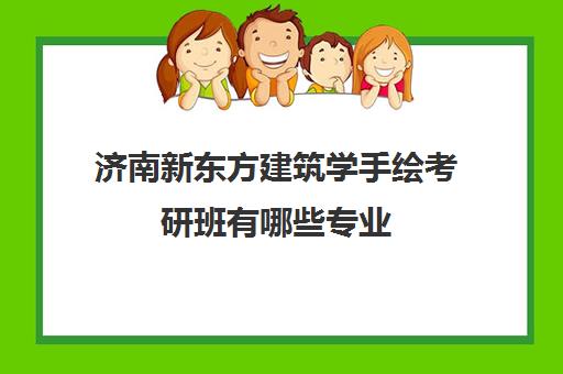 济南新东方建筑学手绘考研班有哪些专业(济南新东方教育官网一对一)