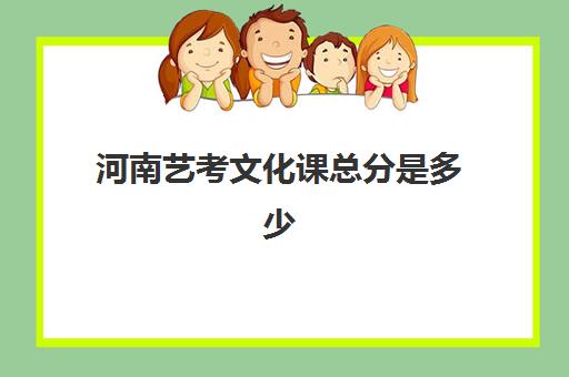 河南艺考文化课总分是多少(艺考的文化课要考什么)