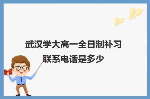 武汉学大高一全日制补习联系电话是多少