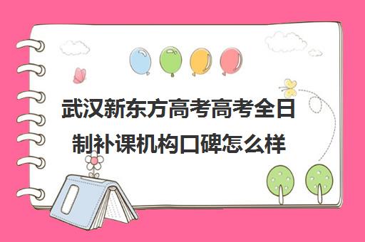 武汉新东方高考高考全日制补课机构口碑怎么样(武汉高三冲刺班哪家好)