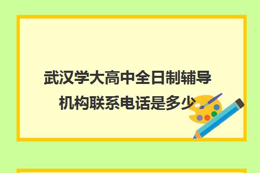 武汉学大高中全日制辅导机构联系电话是多少(武汉高中家教一对一价格每小时)