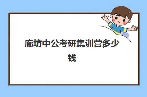 廊坊中公考研集训营多少钱(中公考研集训营2024收费标准)