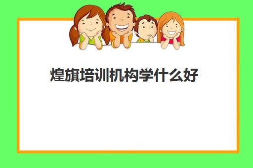 煌旗培训机构学什么好(煌旗价目表)