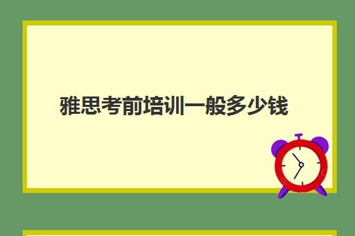 雅思考前培训一般多少钱(雅思冲刺培训怎么做)