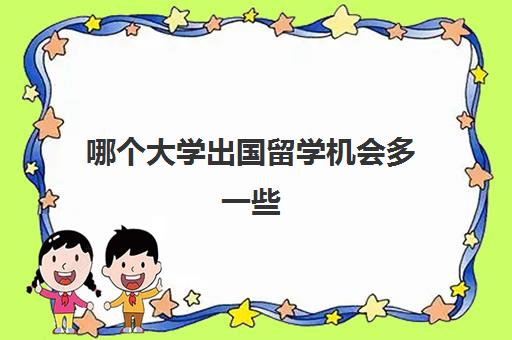 哪个大学出国留学机会多一些(出国留学有什么专业)