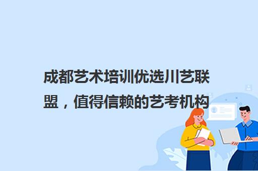 成都艺术培训优选川艺联盟，值得信赖的艺考机构