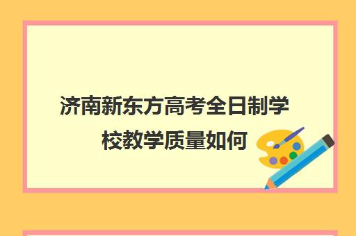 济南新东方高考全日制学校教学质量如何(济南新东方高三冲刺班收费价格表)