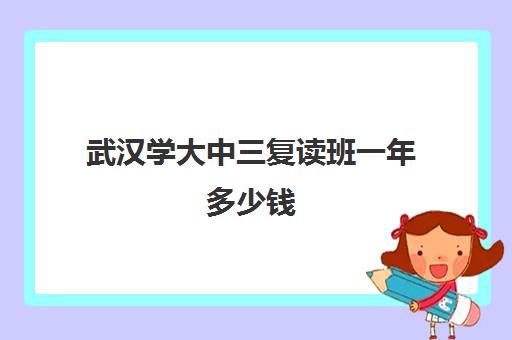 武汉学大中三复读班一年多少钱(武汉高三复读学校有哪些)