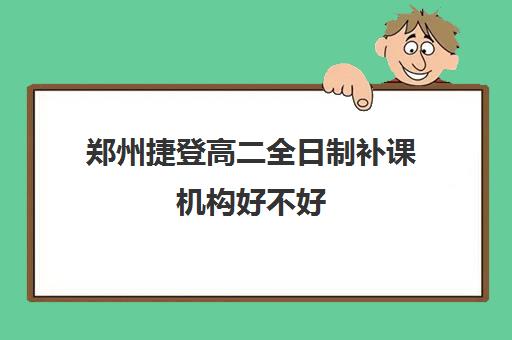 郑州捷登高二全日制补课机构好不好(郑州高中补课机构排名)