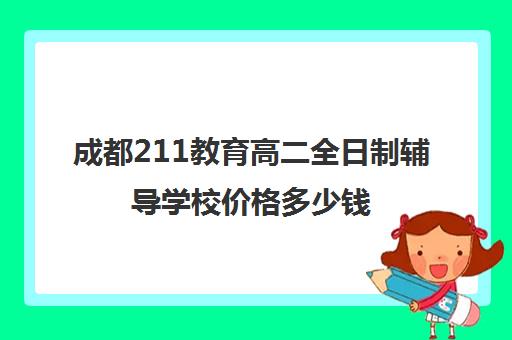 成都211教育高二全日制辅导学校价格多少钱(高二辅导班哪里好)