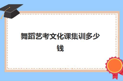 舞蹈艺考文化课集训多少钱(艺考文化课集训学校哪里好)