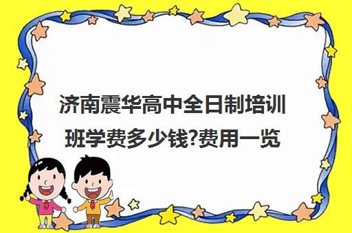 济南震华高中全日制培训班学费多少钱?费用一览表(济南高三辅导机构哪家好)