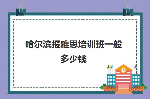 哈尔滨报雅思培训班一般多少钱(哈尔滨托福雅思培训机构)