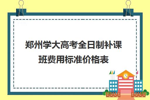 郑州学大高考全日制补课班费用标准价格表(郑大高收费有哪些专业)