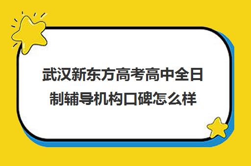 武汉新东方高考高中全日制辅导机构口碑怎么样(武汉高中一对一辅导机构哪家好)