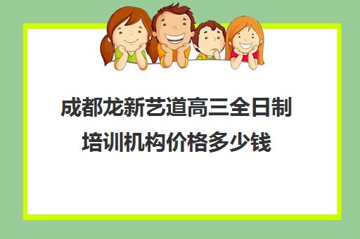 成都龙新艺道高三全日制培训机构价格多少钱(成都艺考培训机构排名前十)