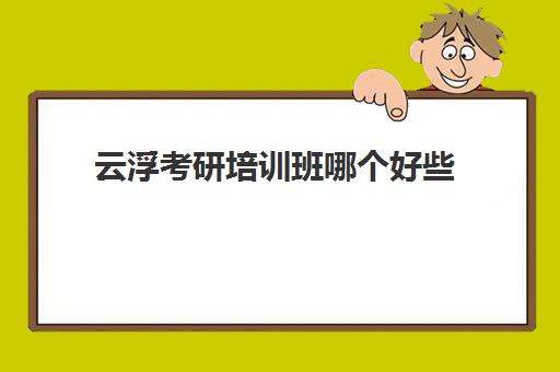 云浮考研培训班哪个好些(广州考研辅导班哪家比较好)