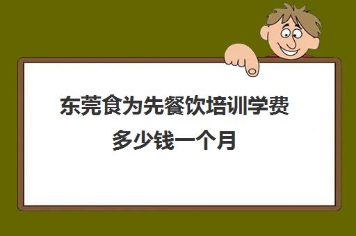 东莞食为先餐饮培训学费多少钱一个月(食为先小吃培训正规吗)