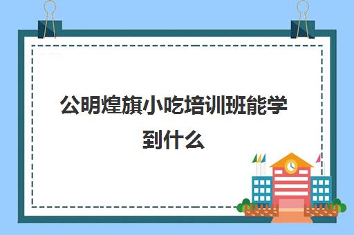 公明煌旗小吃培训班能学到什么(煌旗小吃培训学校正规吗)