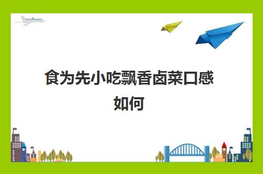 食为先小吃飘香卤菜口感如何(卤味品牌排行榜前十名)