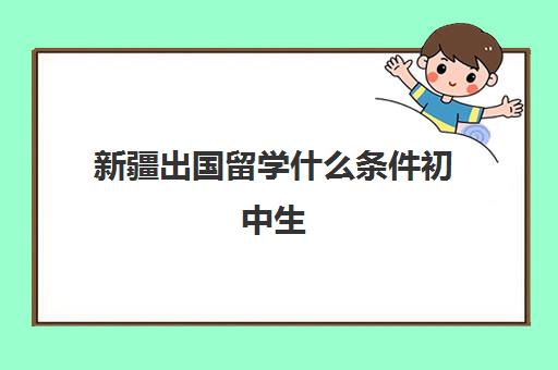 新疆出国留学什么条件初中生(初中出国留学要求)