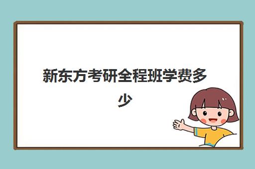 新东方考研全程班学费多少(新东方厨师短期班收费)