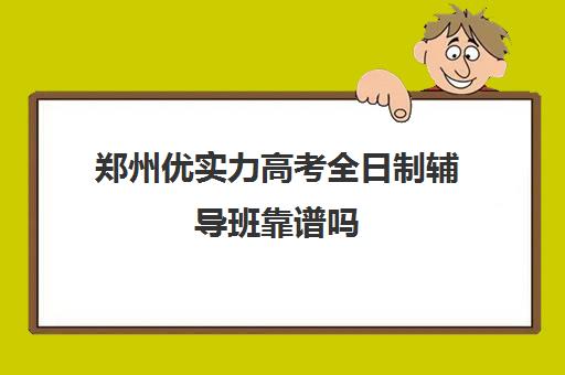 郑州优实力高考全日制辅导班靠谱吗(郑州排名前十的高考培训机构)