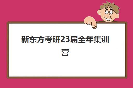 新东方考研23届全年集训营(新东方考研集训营怎么样)