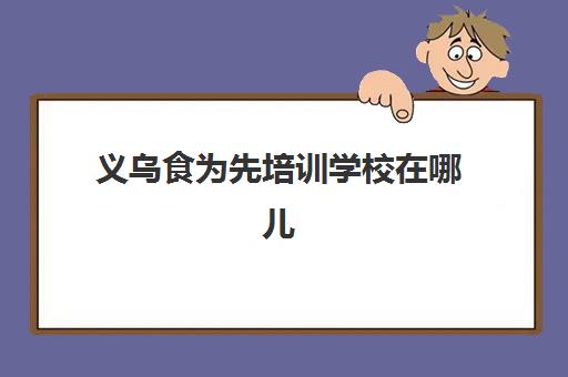 义乌食为先培训学校在哪儿(有没有人在食为先培训过)