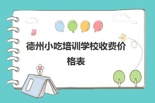 德州小吃培训学校收费价格表(济宁培训小吃培训哪家最好)