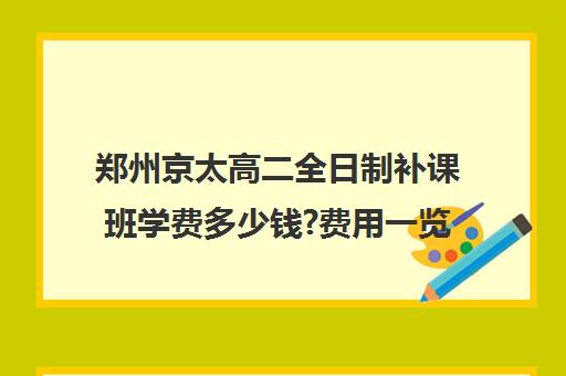 郑州京太高二全日制补课班学费多少钱?费用一览表(郑州高考辅导机构哪个好)