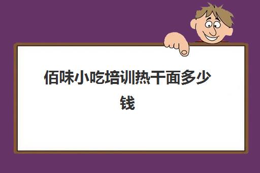 佰味小吃培训热干面多少钱(热干面是北方小吃吗)